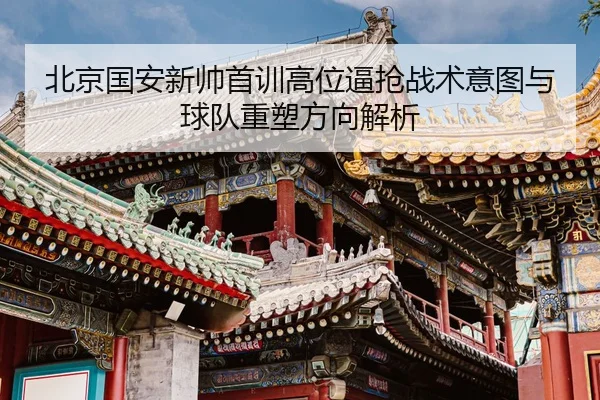 北京国安新帅首训高位逼抢战术意图与球队重塑方向解析