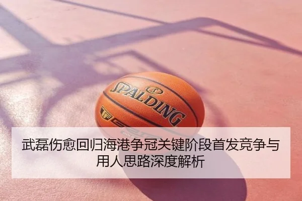 武磊伤愈回归海港争冠关键阶段首发竞争与用人思路深度解析