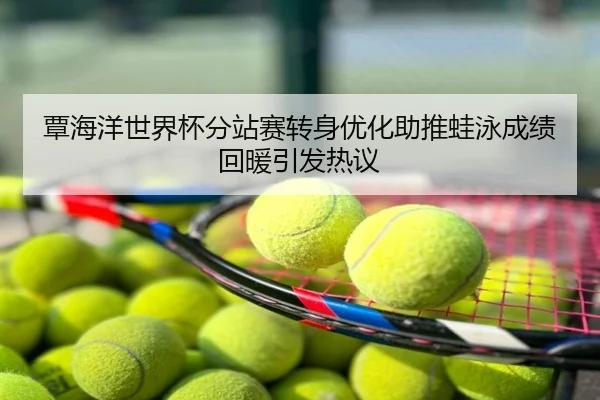 覃海洋世界杯分站赛转身优化助推蛙泳成绩回暖引发热议